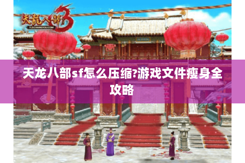 天龙八部sf怎么压缩?游戏文件瘦身全攻略 天龙八部sf怎么压缩?游戏文件瘦身全攻略
