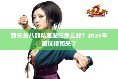 新天龙八部私服贴吧怎么找?2025年避坑指南来了 新天龙八部私服贴吧怎么找?2025年避坑指南来了