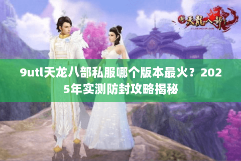 9utl天龙八部私服哪个版本最火?2025年实测防封攻略揭秘 9utl天龙八部私服哪个版本最火?2025年实测防封攻略揭秘
