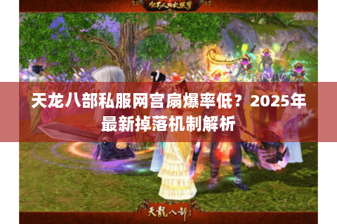 天龙八部私服网宫扇爆率低?2025年最新掉落机制解析 天龙八部私服网宫扇爆率低?2025年最新掉落机制解析