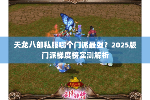 天龙八部私服哪个门派最强?2025版门派梯度榜实测解析 天龙八部私服哪个门派最强?2025版门派梯度榜实测解析