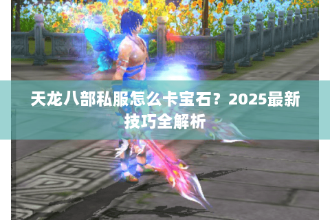 天龙八部私服怎么卡宝石?2025最新技巧全解析 天龙八部私服怎么卡宝石?2025最新技巧全解析