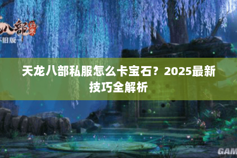 天龙八部私服怎么卡宝石?2025最新技巧全解析 天龙八部私服怎么卡宝石?2025最新技巧全解析