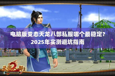 电脑版变态天龙八部私服哪个最稳定?2025年实测避坑指南 电脑版变态天龙八部私服哪个最稳定?2025年实测避坑指南