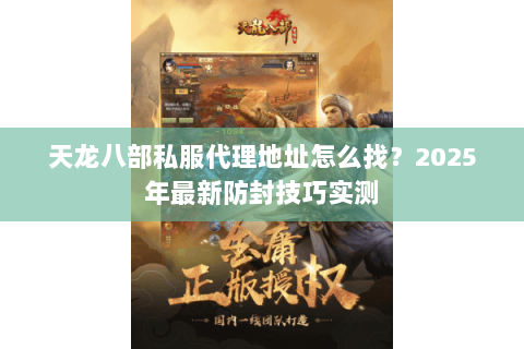 天龙八部私服代理地址怎么找?2025年最新防封技巧实测 天龙八部私服代理地址怎么找?2025年最新防封技巧实测
