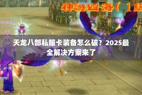 天龙八部私服卡装备怎么破?2025最全解决方案来了 天龙八部私服卡装备怎么破?2025最全解决方案来了