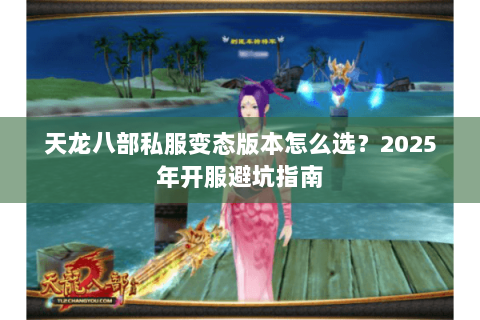 天龙八部私服变态版本怎么选?2025年开服避坑指南 天龙八部私服变态版本怎么选?2025年开服避坑指南