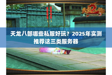 天龙八部哪些私服好玩?2025年实测推荐这三类服务器 天龙八部哪些私服好玩?2025年实测推荐这三类服务器
