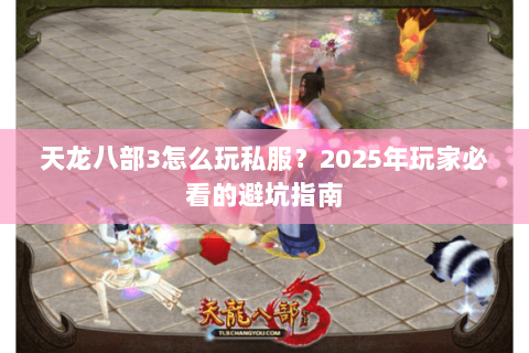 天龙八部3怎么玩私服?2025年玩家必看的避坑指南 天龙八部3怎么玩私服?2025年玩家必看的避坑指南