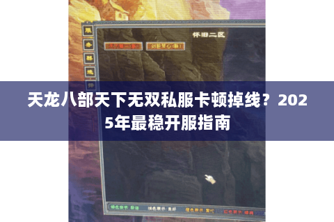 天龙八部天下无双私服卡顿掉线?2025年最稳开服指南 天龙八部天下无双私服卡顿掉线?2025年最稳开服指南