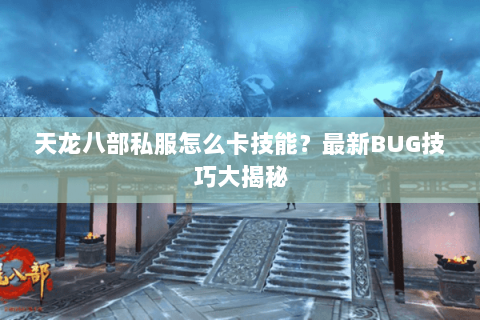 天龙八部私服怎么卡技能?最新BUG技巧大揭秘 天龙八部私服怎么卡技能?最新BUG技巧大揭秘