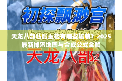 天龙八部私服重楼有哪些爆装?2025最新掉落地图与合成公式全解 天龙八部私服重楼有哪些爆装?2025最新掉落地图与合成公式全解
