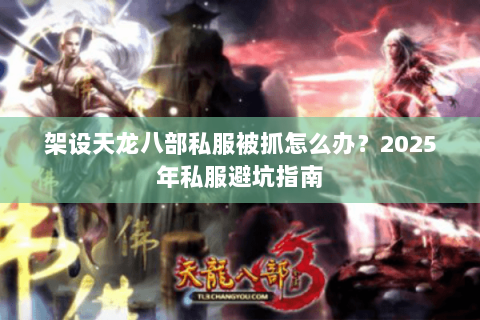架设天龙八部私服被抓怎么办?2025年私服避坑指南 架设天龙八部私服被抓怎么办?2025年私服避坑指南