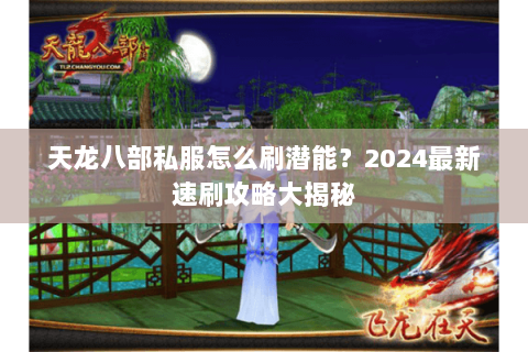 天龙八部私服怎么刷潜能?2024最新速刷攻略大揭秘 天龙八部私服怎么刷潜能?2024最新速刷攻略大揭秘