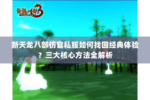 新天龙八部仿官私服如何找回经典体验?三大核心方法全解析 新天龙八部仿官私服如何找回经典体验?三大核心方法全解析