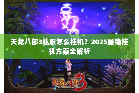 天龙八部3私服怎么挂机?2025最稳挂机方案全解析 天龙八部3私服怎么挂机?2025最稳挂机方案全解析