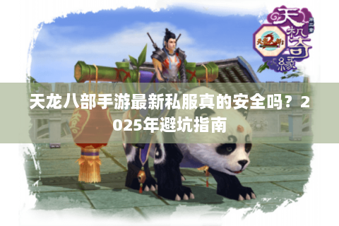 天龙八部手游最新私服真的安全吗?2025年避坑指南 天龙八部手游最新私服真的安全吗?2025年避坑指南