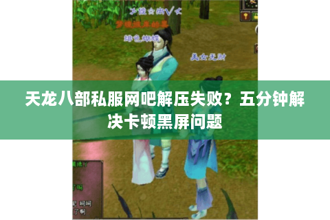 天龙八部私服网吧解压失败?五分钟解决卡顿黑屏问题 天龙八部私服网吧解压失败?五分钟解决卡顿黑屏问题