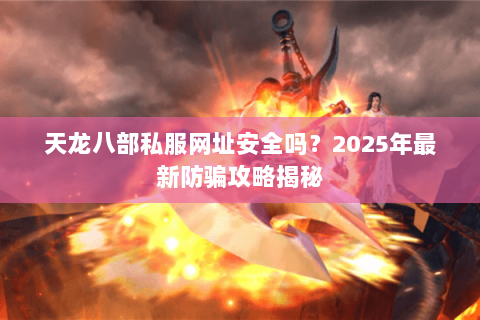 天龙八部私服网址安全吗?2025年最新防骗攻略揭秘 天龙八部私服网址安全吗?2025年最新防骗攻略揭秘