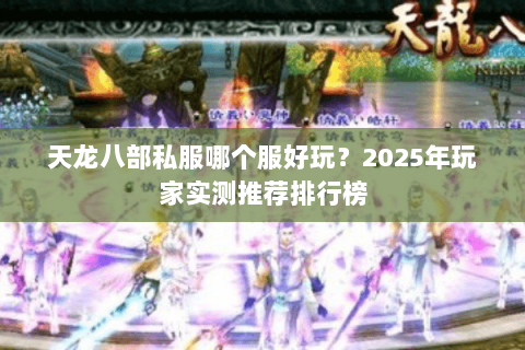 天龙八部私服哪个服好玩?2025年玩家实测推荐排行榜 天龙八部私服哪个服好玩?2025年玩家实测推荐排行榜