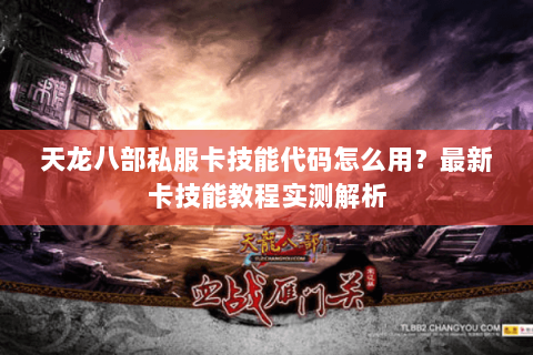 天龙八部私服卡技能代码怎么用?最新卡技能教程实测解析 天龙八部私服卡技能代码怎么用?最新卡技能教程实测解析