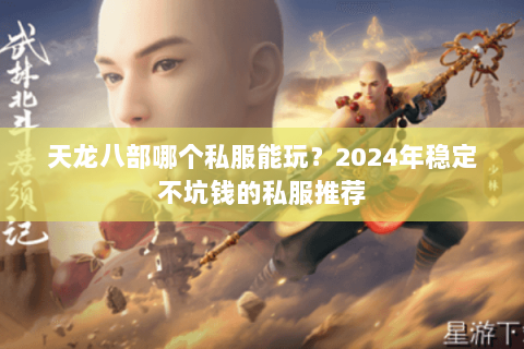 天龙八部哪个私服能玩?2024年稳定不坑钱的私服推荐 天龙八部哪个私服能玩?2024年稳定不坑钱的私服推荐