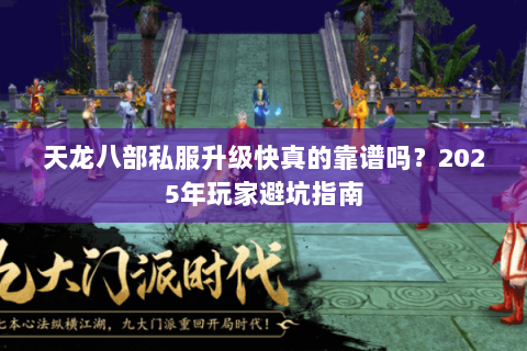 天龙八部私服升级快真的靠谱吗?2025年玩家避坑指南 天龙八部私服升级快真的靠谱吗?2025年玩家避坑指南