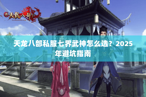 天龙八部私服七界武神怎么选?2025年避坑指南 天龙八部私服七界武神怎么选?2025年避坑指南