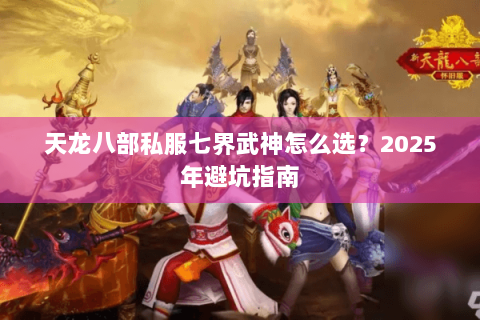 天龙八部私服七界武神怎么选?2025年避坑指南 天龙八部私服七界武神怎么选?2025年避坑指南