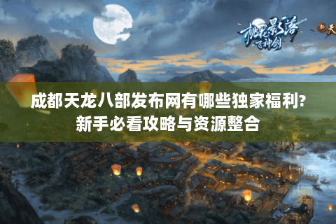 成都天龙八部发布网有哪些独家福利?新手必看攻略与资源整合 成都天龙八部发布网有哪些独家福利?新手必看攻略与资源整合