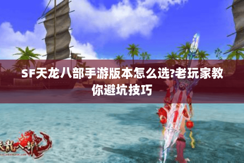 SF天龙八部手游版本怎么选?老玩家教你避坑技巧 SF天龙八部手游版本怎么选?老玩家教你避坑技巧