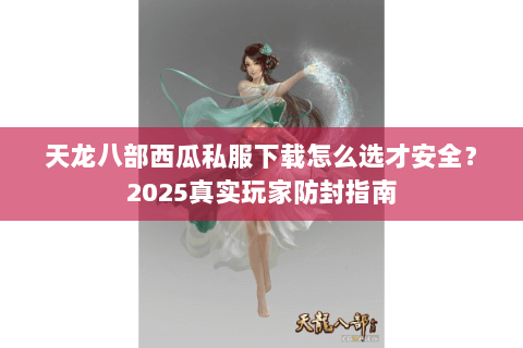 天龙八部西瓜私服下载怎么选才安全？2025真实玩家防封指南