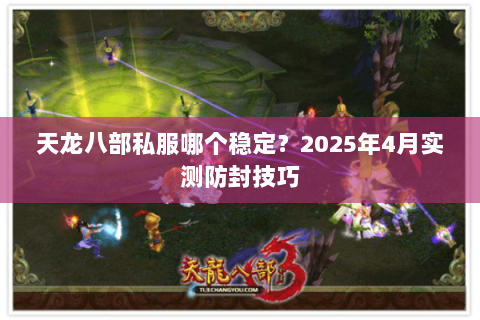 天龙八部私服哪个稳定?2025年4月实测防封技巧 天龙八部私服哪个稳定?2025年4月实测防封技巧