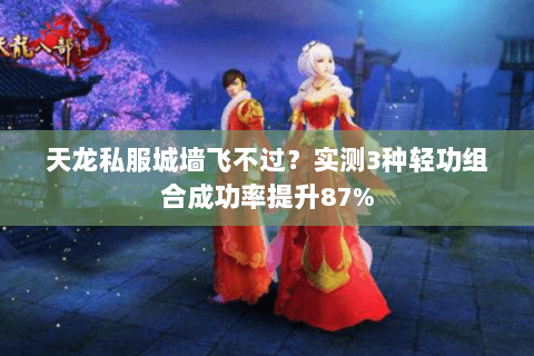 天龙私服城墙飞不过?实测3种轻功组合成功率提升87% 天龙私服城墙飞不过?实测3种轻功组合成功率提升87%