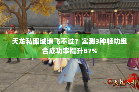 天龙私服城墙飞不过?实测3种轻功组合成功率提升87% 天龙私服城墙飞不过?实测3种轻功组合成功率提升87%