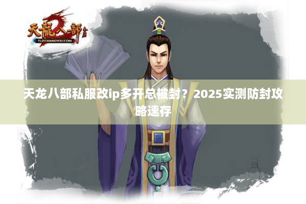 天龙八部私服改ip多开总被封?2025实测防封攻略速存 天龙八部私服改ip多开总被封?2025实测防封攻略速存