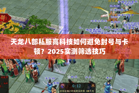 天龙八部私服高科技如何避免封号与卡顿?2025实测筛选技巧 天龙八部私服高科技如何避免封号与卡顿?2025实测筛选技巧