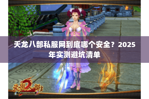 天龙八部私服网到底哪个安全?2025年实测避坑清单 天龙八部私服网到底哪个安全?2025年实测避坑清单
