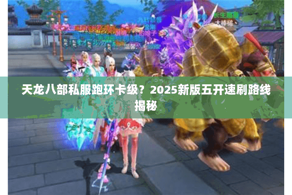 天龙八部私服跑环卡级?2025新版五开速刷路线揭秘 天龙八部私服跑环卡级?2025新版五开速刷路线揭秘