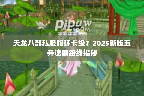 天龙八部私服跑环卡级?2025新版五开速刷路线揭秘 天龙八部私服跑环卡级?2025新版五开速刷路线揭秘