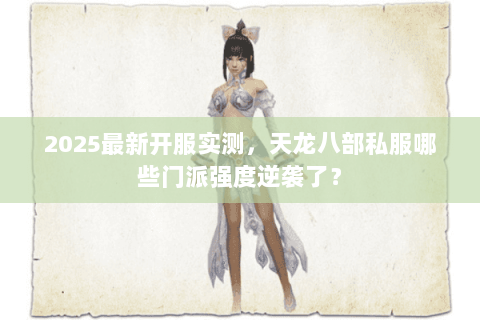 2025最新开服实测,天龙八部私服哪些门派强度逆袭了? 2025最新开服实测,天龙八部私服哪些门派强度逆袭了?