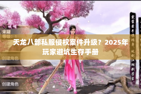 天龙八部私服侵权案件升级?2025年玩家避坑生存手册 天龙八部私服侵权案件升级?2025年玩家避坑生存手册