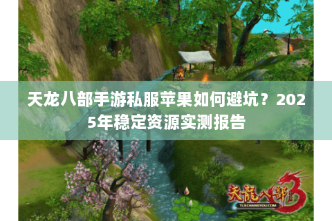 天龙八部手游私服苹果如何避坑？2025年稳定资源实测报告