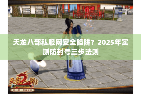 天龙八部私服网安全陷阱?2025年实测防封号三步法则 天龙八部私服网安全陷阱?2025年实测防封号三步法则