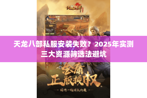 天龙八部私服安装失败?2025年实测三大资源筛选法避坑 天龙八部私服安装失败?2025年实测三大资源筛选法避坑