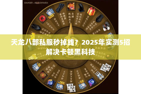 天龙八部私服秒掉线?2025年实测5招解决卡顿黑科技 天龙八部私服秒掉线?2025年实测5招解决卡顿黑科技