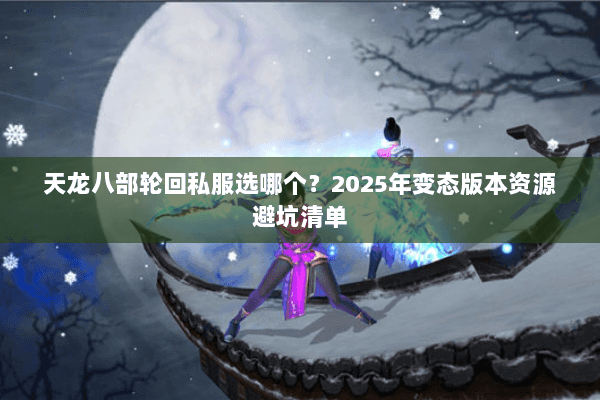 天龙八部轮回私服选哪个?2025年变态版本资源避坑清单 天龙八部轮回私服选哪个?2025年变态版本资源避坑清单