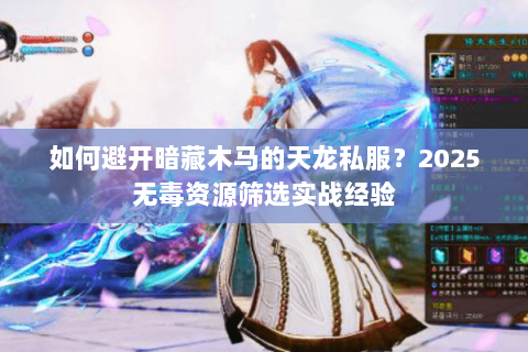 如何避开暗藏木马的天龙私服?2025无毒资源筛选实战经验 如何避开暗藏木马的天龙私服?2025无毒资源筛选实战经验