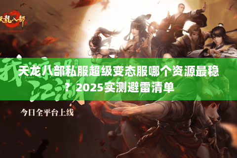 天龙八部私服超级变态服哪个资源最稳?2025实测避雷清单 天龙八部私服超级变态服哪个资源最稳?2025实测避雷清单