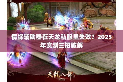 情缘辅助器在天龙私服里失效?2025年实测三招破解 情缘辅助器在天龙私服里失效?2025年实测三招破解